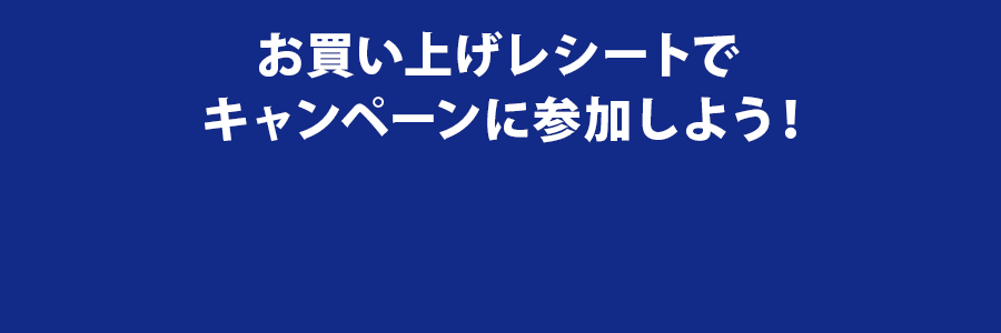 お買い上げレシートでキャンペーンに参加しよう!