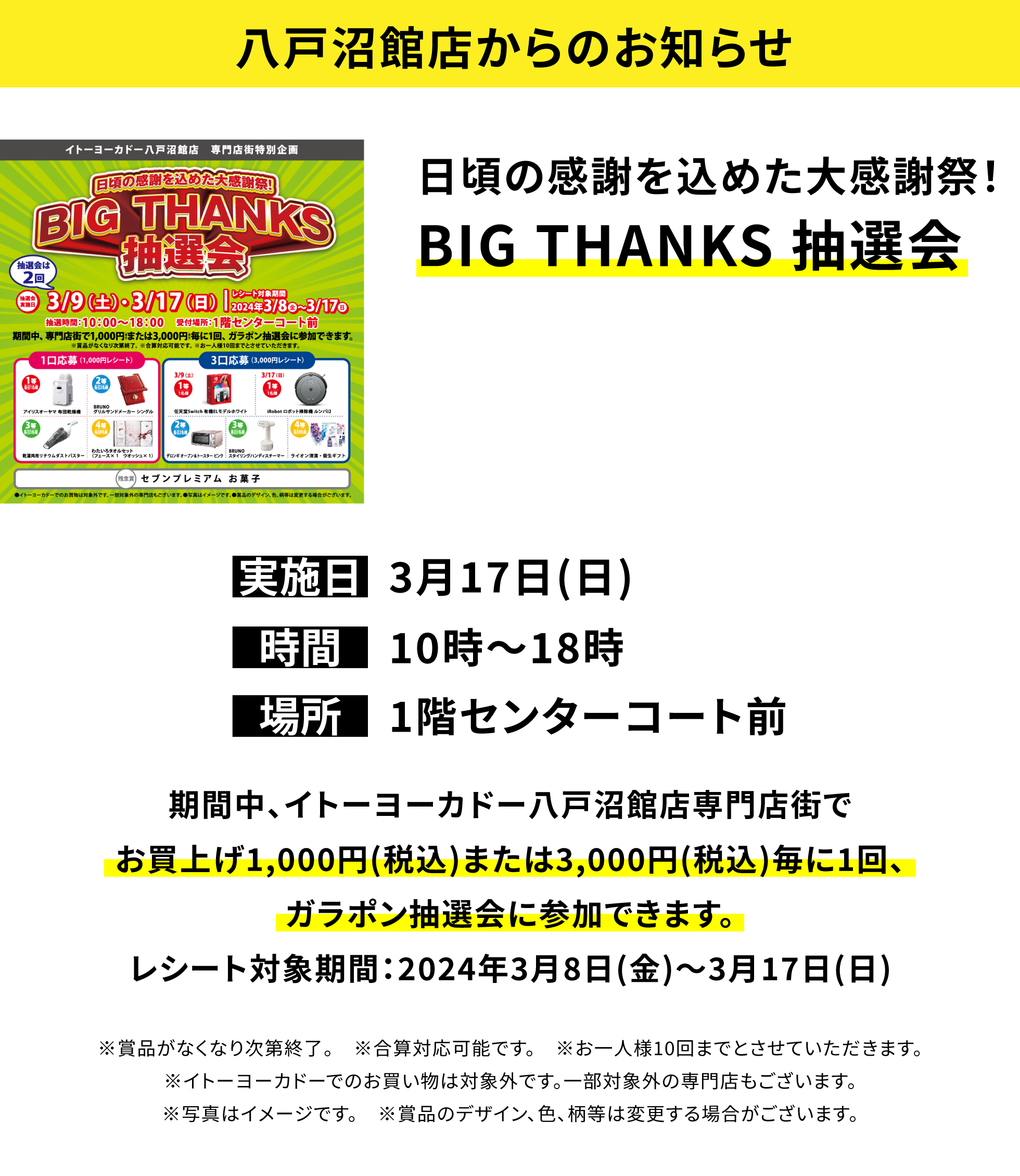 八戸沼館店からのお知らせ：日頃の感謝を込めた大感謝祭！BIG THANKS 抽選会 期間中、イトーヨーカドー八戸沼館店専門店街でお買上げ1,000円(税込)または3,000円(税込)毎に1回、ガラポン抽選会に参加できます。レシート対象期間：2024年3月8日(金)〜3月17日(日)