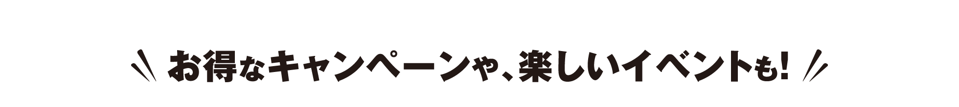 お得なキャンペーンや、楽しいイベントも! 