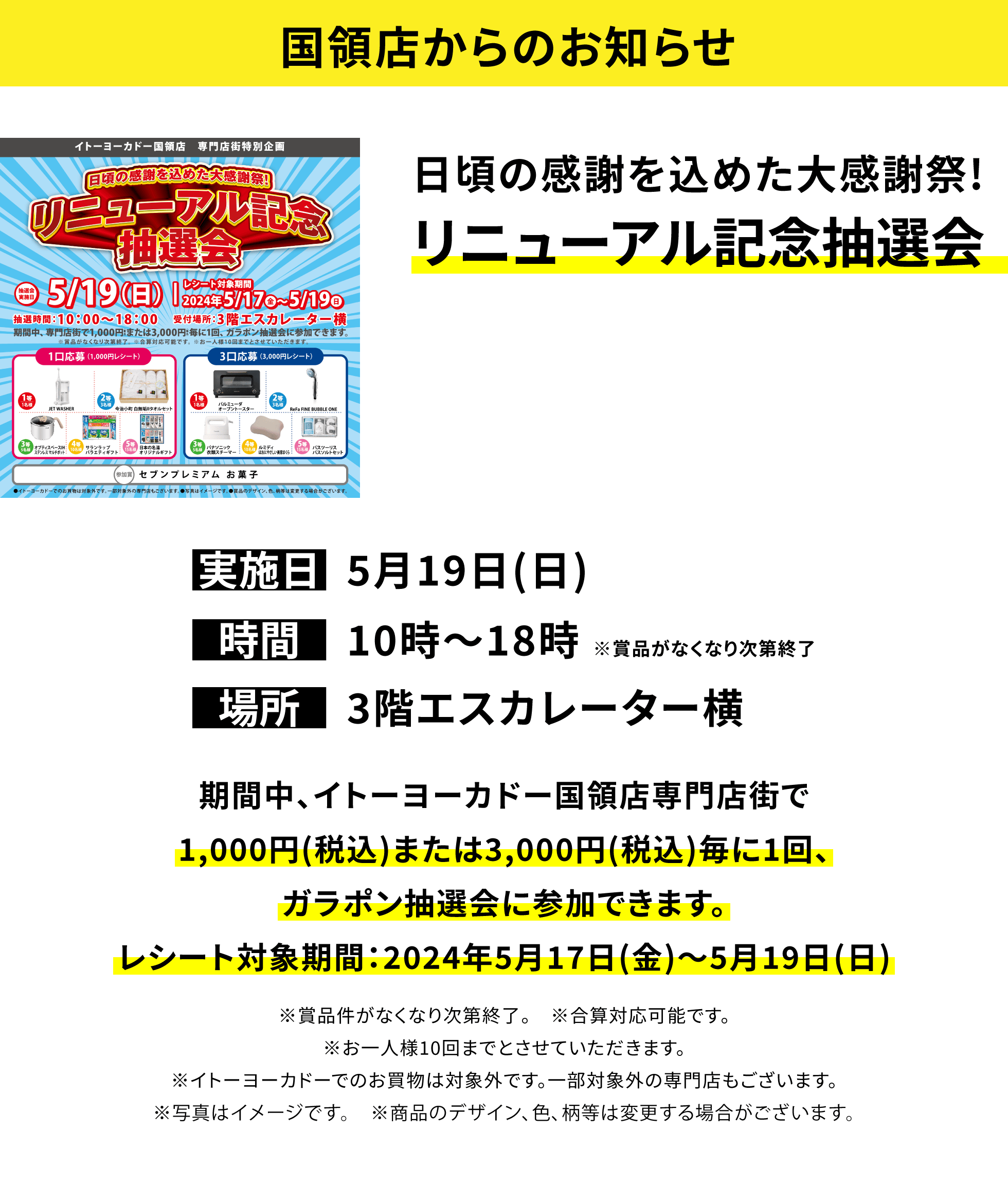 【国領店からのお知らせ】日頃の感謝を込めた大感謝祭!リニューアル記念抽選会 期間中、イトーヨーカドー国領店専門店街で1,000円(税込)または3,000円(税込)毎に1回、ガラポン抽選会に参加できます。レシート対象期間:2024年5月17日(金)~5月19日(日)※賞品件がなくなり次第終了。 ※合算対応可能です。※お一人様10回までとさせていただきます。※イトーヨーカドーでのお買物は対象外です。一部対象外の専門店もございます。※写真はイメージです。※商品のデザイン、色、柄等は変更する場合がございます。