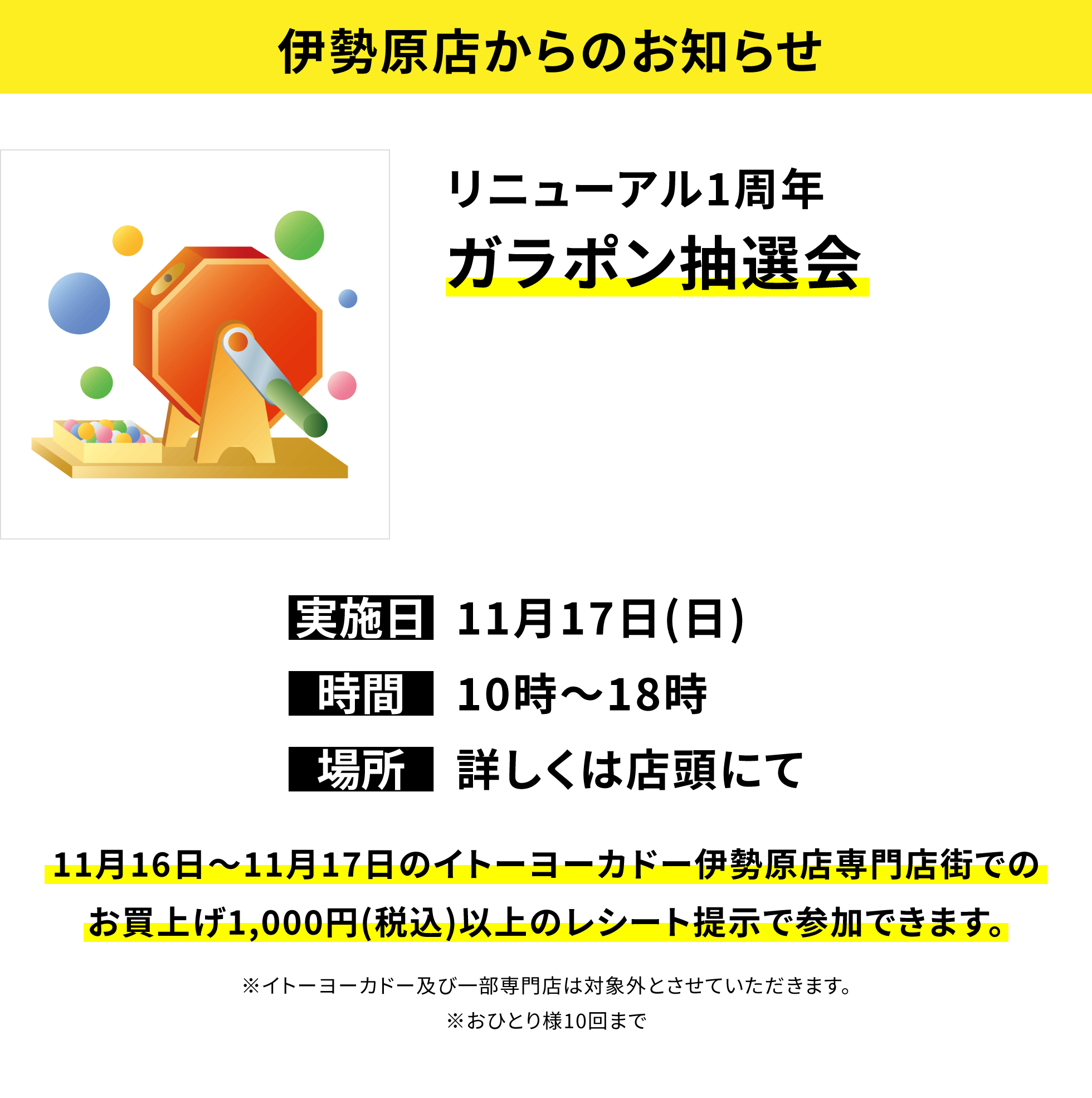 【伊勢原店からのお知らせ】リニューアル1周年ガラポン抽選会 11月16日~11月17日のイトーヨーカドー伊勢原店専門店街でのお買上げ1,000円(税込)以上のレシート提示で参加できます。※イトーヨーカドー及び一部専門店は対象外とさせていただきます。※おひとり様10回まで