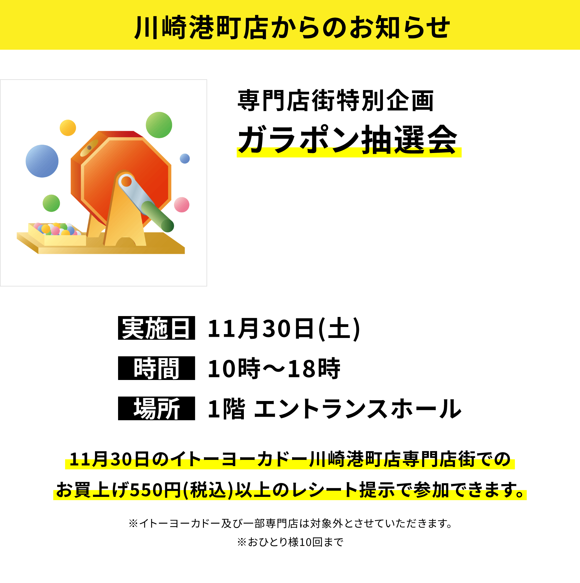 【川崎港町店からのお知らせ】専門店街特別企画ガラポン抽選会 11月30日のイトーヨーカドー川崎港町店専門店街でのお買上げ550円(税込)以上のレシート提示で参加できます。※イトーヨーカドー及び一部専門店は対象外とさせていただきます。※おひとり様10回まで