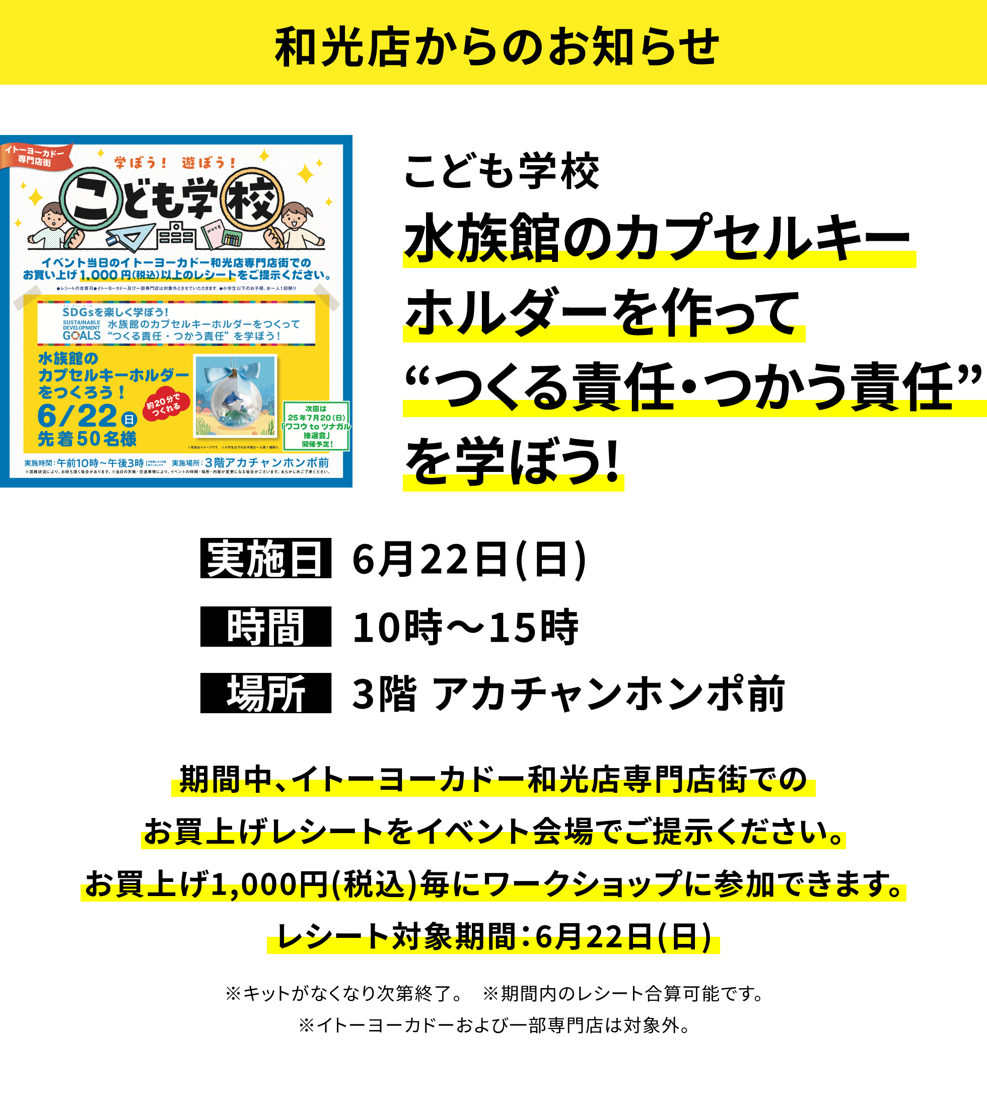 【和光店からのお知らせ】こども学校 水族館のカプセルキーホルダーを作って“つくる責任・つかう責任”を学ぼう!期間中、イトーヨーカドー和光店専門店街でのお買上げレシートをイベント会場でご提示ください。お買上げ1,000円(税込)毎にワークショップに参加できます。レシート対象期間:6月22日(日) ※キットがなくなり次第終了。 ※期間内のレシート合算可能です。※イトーヨーカドーおよび一部専門店は対象外。