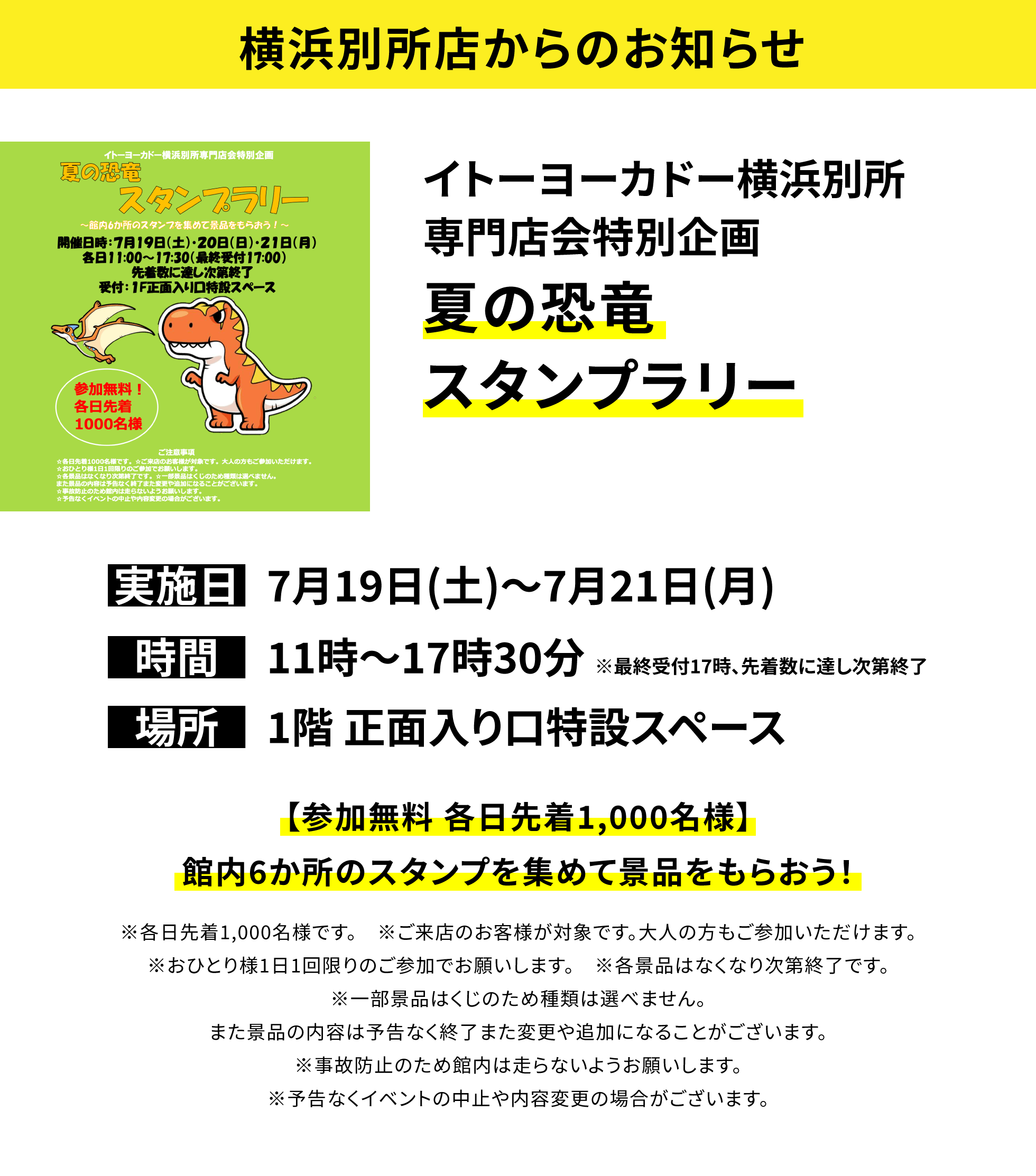 【横浜別所店からのお知らせ】イトーヨーカドー横浜別所専門店会特別企画 夏の恐竜スタンプラリー 【参加無料 各日先着1,000名様】館内6か所のスタンプを集めて景品をもらおう! ※各日先着1,000名様です。 ※ご来店のお客様が対象です。大人の方もご参加いただけます。※おひとり様1日1回限りのご参加でお願いします。 ※各景品はなくなり次第終了です。※一部景品はくじのため種類は選べません。また景品の内容は予告なく終了また変更や追加になることがございます。※事故防止のため館内は走らないようお願いします。※予告なくイベントの中止や内容変更の場合がございます。