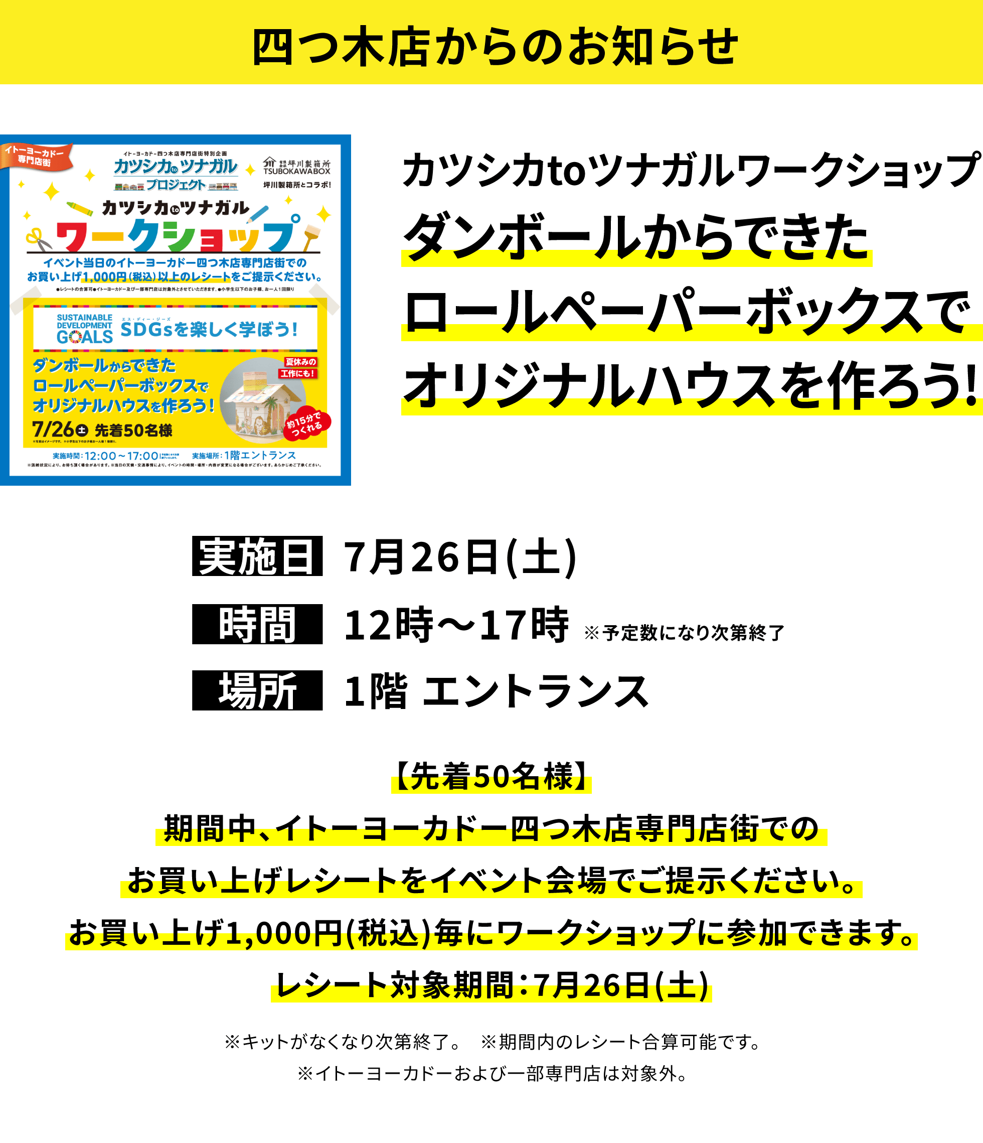 【四つ木店からのお知らせ】カツシカtoツナガルワークショップ ダンボールからできたロールペーパーボックスでオリジナルハウスを作ろう! 【先着50名様】期間中、イトーヨーカドー四つ木店専門店街でのお買い上げレシートをイベント会場でご提示ください。お買い上げ1,000円(税込)毎にワークショップに参加できます。レシート対象期間:7月26日(土) ※キットがなくなり次第終了。 ※期間内のレシート合算可能です。※イトーヨーカドーおよび一部専門店は対象外。