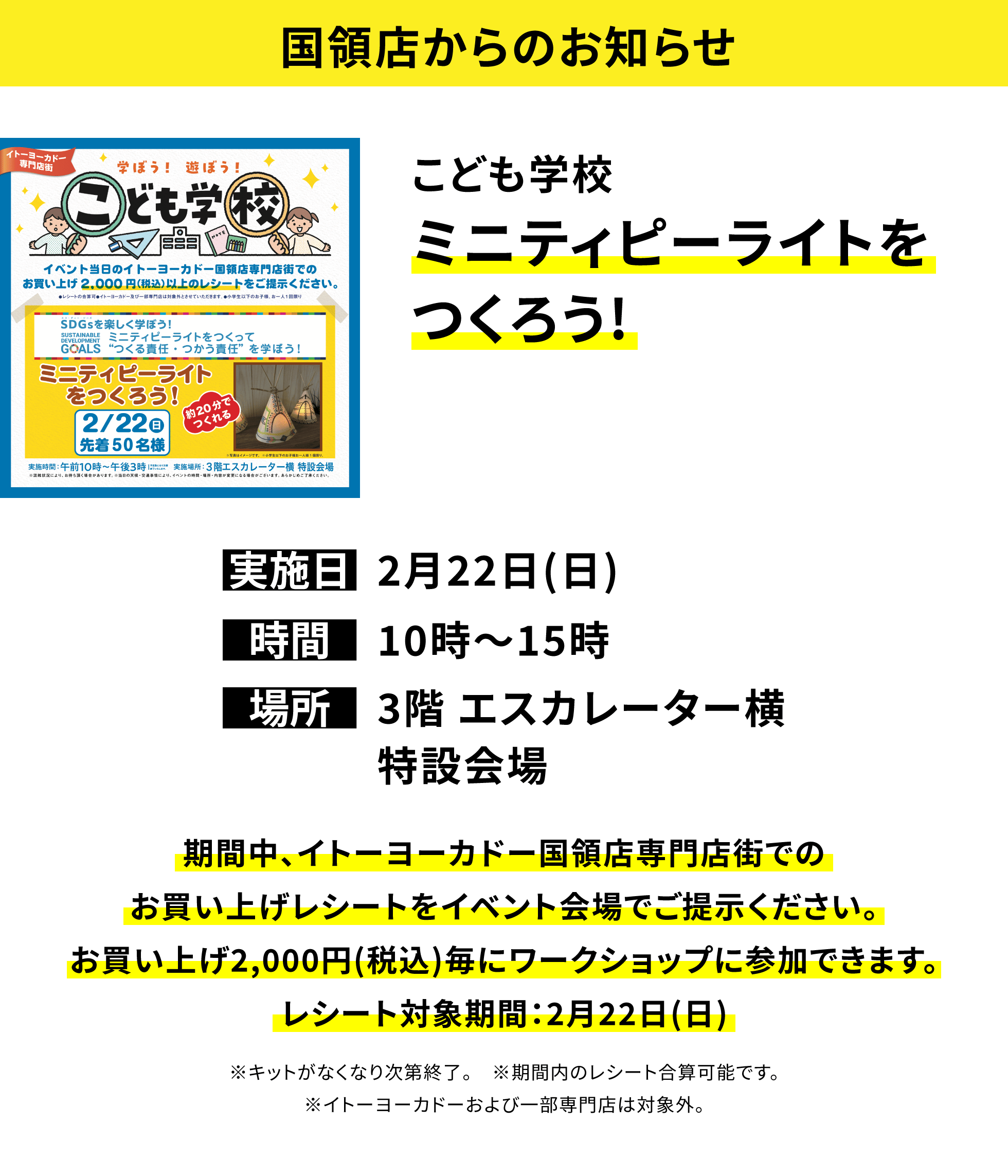 【国領店からのお知らせ】こども学校ミニティピーライトをつくろう!、実施日:2月22日(日)、時間:10時〜15時、場所:3階 エスカレーター横特設会場、期間中、イトーヨーカドー国領店専門店街でのお買い上げレシートをイベント会場でご提示ください。お買い上げ2,000円(税込)毎にワークショップに参加できます。レシート対象期間:2月22日(日)※キットがなくなり次第終了。※期間内のレシート合算可能です。※イトーヨーカドーおよび一部専門店は対象外。