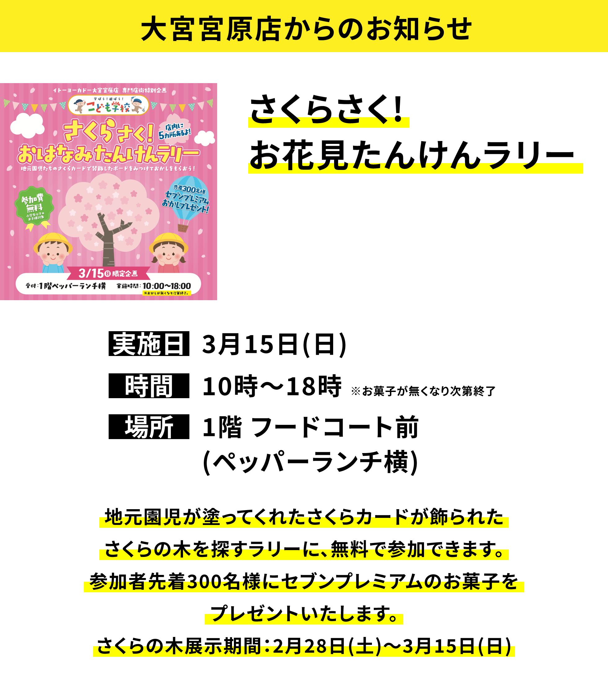 【大宮宮原店からのお知らせ】さくらさく!お花見たんけんラリー、実施日：3月15日(日)、時間：10時〜18時 ※お菓子が無くなり次第終了、場所：1階 フードコート前(ペッパーランチ横)、地元園児が塗ってくれたさくらカードが飾られたさくらの木を探すラリーに、無料で参加できます。参加者先着300名様にセブンプレミアムのお菓子をプレゼントいたします。さくらの木展示期間：2月28日(土)〜3月15日(日)