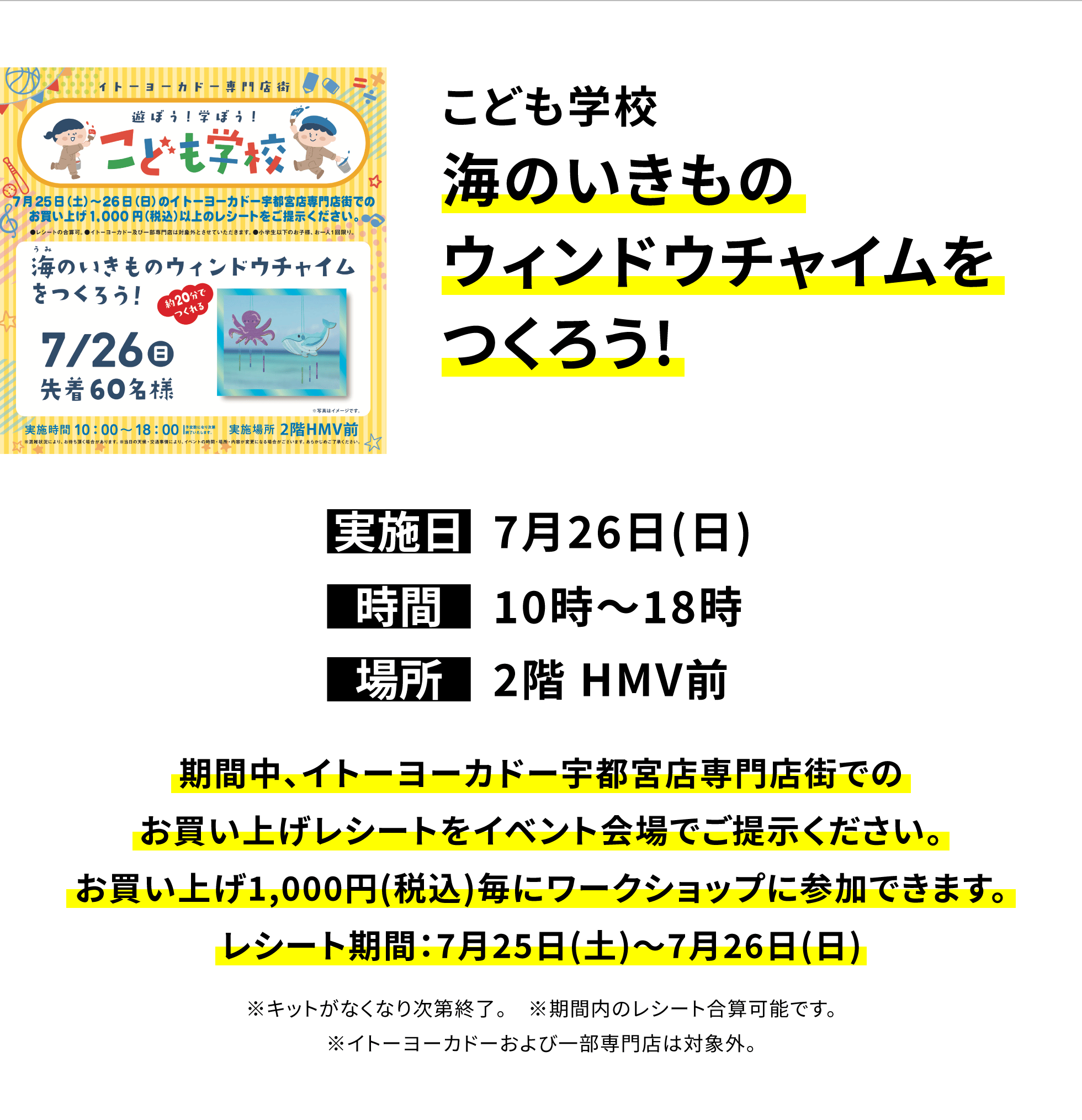 【宇都宮店からのお知らせ】こども学校海のいきものウィンドウチャイムをつくろう!、実施日:7月26日(日)、時間:10時~18時、場所:2階 HMV前、期間中、イトーヨーカドー宇都宮店専門店街でのお買い上げレシートをイベント会場でご提示ください。お買い上げ1,000円(税込)毎にワークショップに参加できます。レシート期間:7月25日(土)~7月26日(日)※キットがなくなり次第終了。※期間内のレシート合算可能です。※イトーヨーカドーおよび一部専門店は対象外。