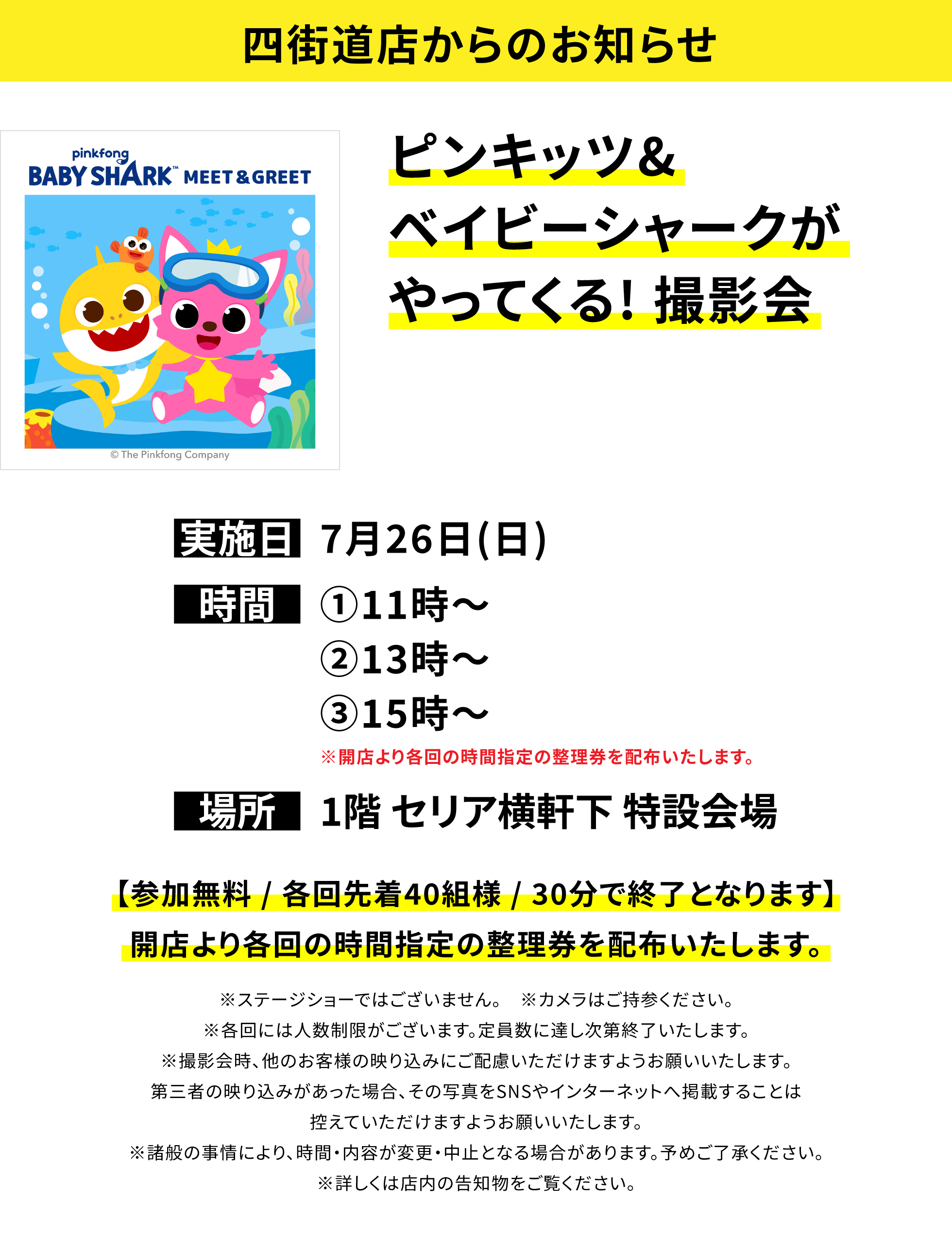 【四街道店からのお知らせ】ピンキッツ&ベイビーシャークがやってくる! 撮影会、実施日:7月26日(日)、時間:①11時~②13時~③15時~※開店より各回の時間指定の整理券を配布いたします。、場所:1階 セリア横軒下 特設会場、【参加無料 / 各回先着40組様 / 30分で終了となります】開店より各回の時間指定の整理券を配布いたします。※ステージショーではございません。※カメラはご持参ください。※各回には人数制限がございます。定員数に達し次第終了いたします。※撮影会時、他のお客様の映り込みにご配慮いただけますようお願いいたします。第三者の映り込みがあった場合、その写真をSNSやインターネットへ掲載することは控えていただけますようお願いいたします。※諸般の事情により、時間・内容が変更・中止となる場合があります。予めご了承ください。※詳しくは店内の告知物をご覧ください。