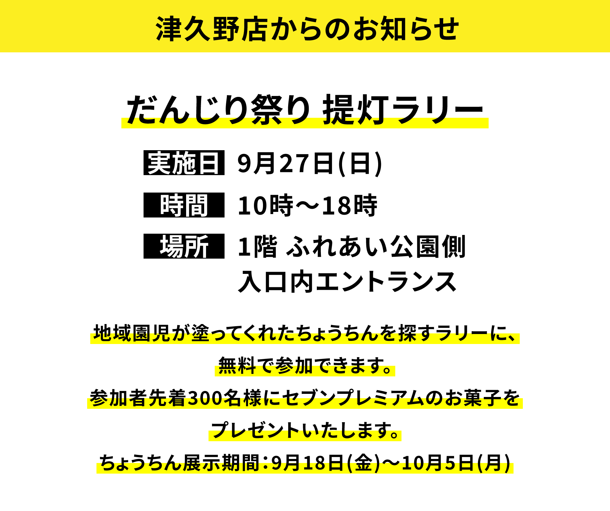 【津久野店からのお知らせ】だんじり祭り提灯ラリー、実施日:9月27日(日)、時間:10時〜18時、場所:1階 ふれあい公園側入口内エントランス、地域園児が塗ってくれたちょうちんを探すラリーに、無料で参加できます。参加者先着300名様にセブンプレミアムのお菓子をプレゼントいたします。ちょうちん展示期間:9月18日(金)〜10月5日(月)