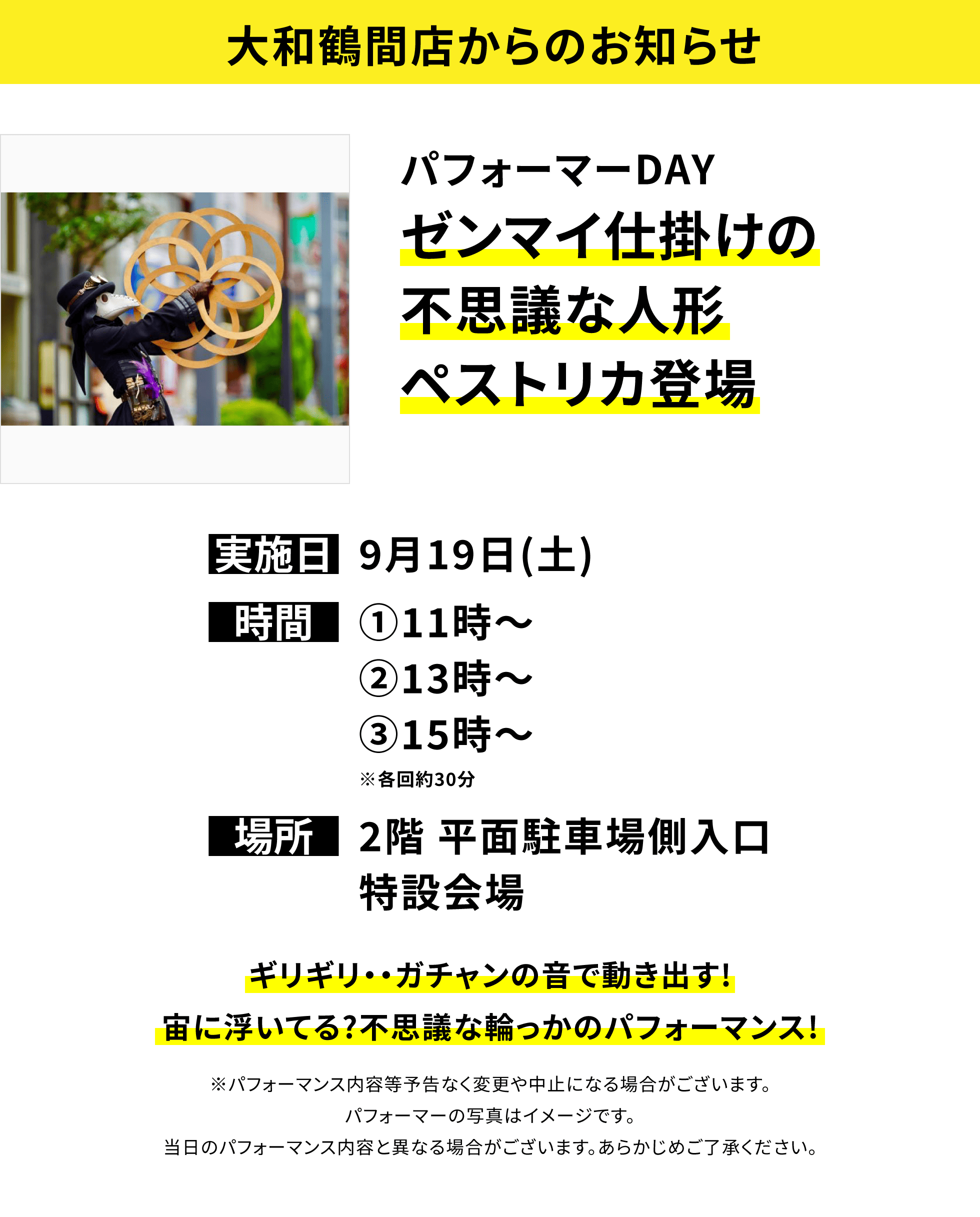 【大和鶴間店からのお知らせ】パフォーマーDAYゼンマイ仕掛けの不思議な人形ペストリカ登場、実施日:9月19日(土)、時間:①11時〜②13時〜③15時〜※各回約30分、場所:2階 平面駐車場側入口特設会場、ギリギリ・・ガチャンの音で動き出す!宙に浮いてる?不思議な輪っかのパフォーマンス!※パフォーマンス内容等予告なく変更や中止になる場合がございます。パフォーマーの写真はイメージです。当日のパフォーマンス内容と異なる場合がございます。あらかじめご了承ください。