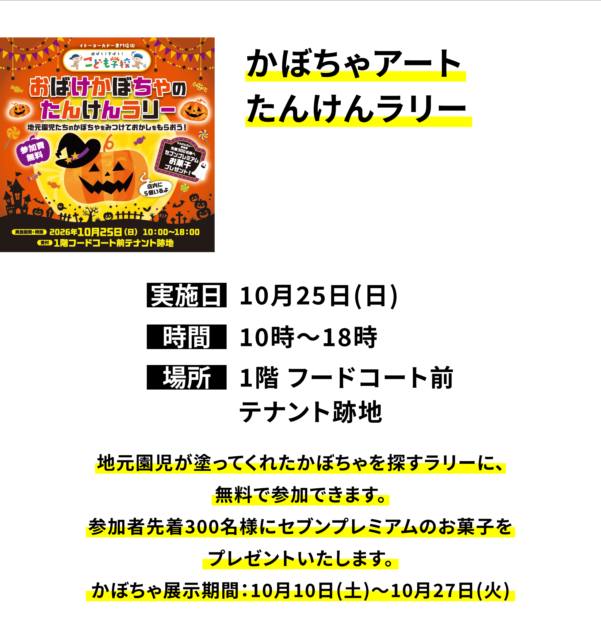 【三郷店からのお知らせ】かぼちゃアートたんけんラリー、実施日:10月25日(日)、時間:10時〜18時、場所:1階 フードコート前テナント跡地、地元園児が塗ってくれたかぼちゃを探すラリーに、無料で参加できます。参加者先着300名様にセブンプレミアムのお菓子をプレゼントいたします。かぼちゃ展示期間:10月10日(土)〜10月27日(火)